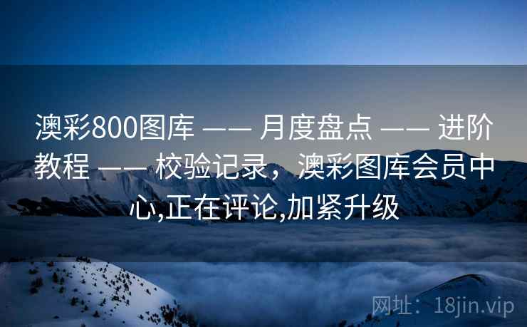 澳彩800图库 —— 月度盘点 —— 进阶教程 —— 校验记录,澳彩图库会员中心,正在评论,加紧升级 澳彩800图库 —— 月度盘点 —— 进阶教程 —— 校验记录,澳彩图库会员中心,正在评论,加紧升级