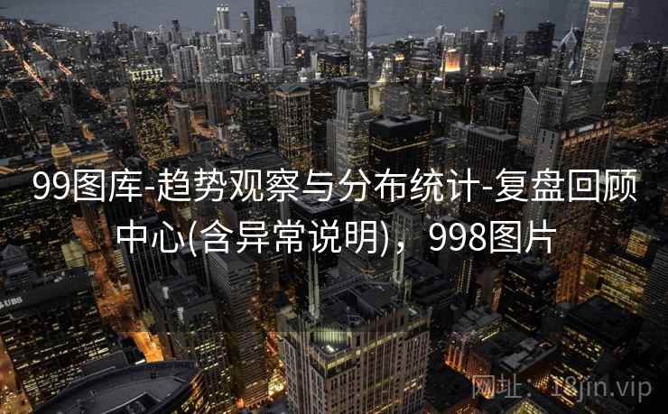 99图库-趋势观察与分布统计-复盘回顾中心(含异常说明),998图片 99图库-趋势观察与分布统计-复盘回顾中心(含异常说明),998图片