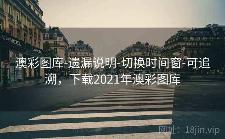 澳彩图库-遗漏说明-切换时间窗-可追溯,下载2021年澳彩图库 澳彩图库-遗漏说明-切换时间窗-可追溯,下载2021年澳彩图库