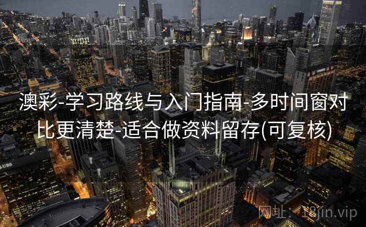 澳彩-学习路线与入门指南-多时间窗对比更清楚-适合做资料留存(可复核)