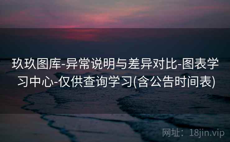 玖玖图库-异常说明与差异对比-图表学习中心-仅供查询学习(含公告时间表)