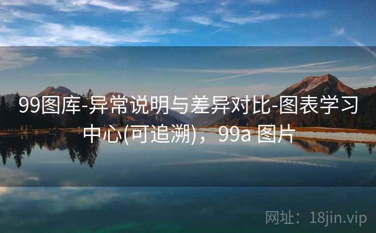 99图库-异常说明与差异对比-图表学习中心(可追溯)，99a 图片