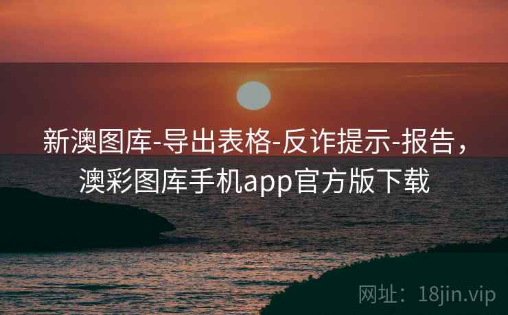 新澳图库-导出表格-反诈提示-报告，澳彩图库手机app官方版下载