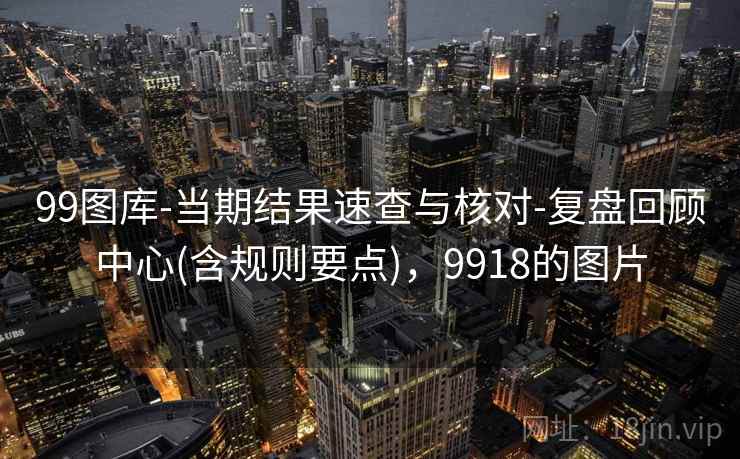 99图库-当期结果速查与核对-复盘回顾中心(含规则要点)，9918的图片