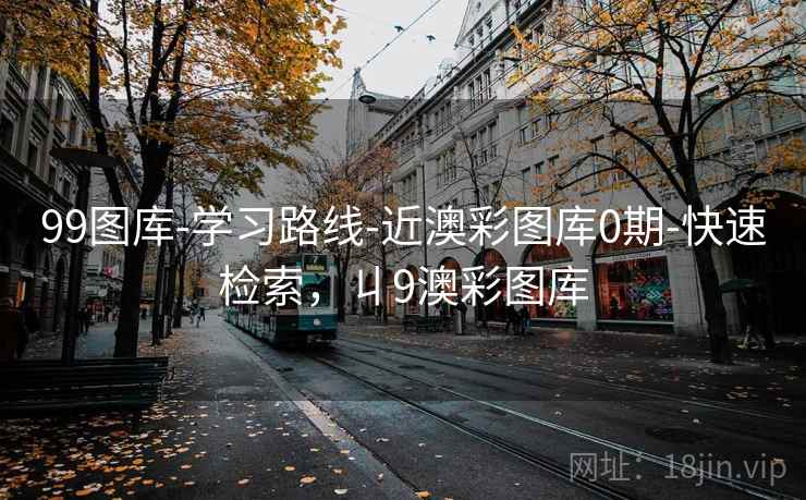 99图库-学习路线-近澳彩图库0期-快速检索，丩9澳彩图库