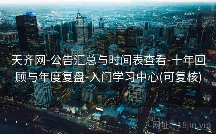 天齐网-公告汇总与时间表查看-十年回顾与年度复盘-入门学习中心(可复核)