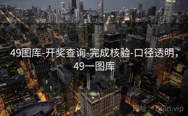 49图库-开奖查询-完成核验-口径透明，49一图库