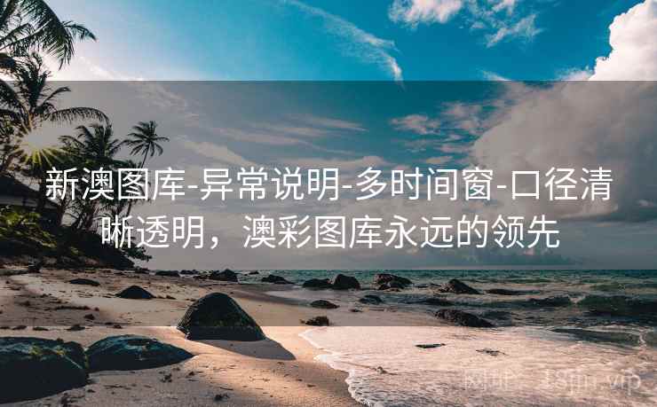 新澳图库-异常说明-多时间窗-口径清晰透明，澳彩图库永远的领先