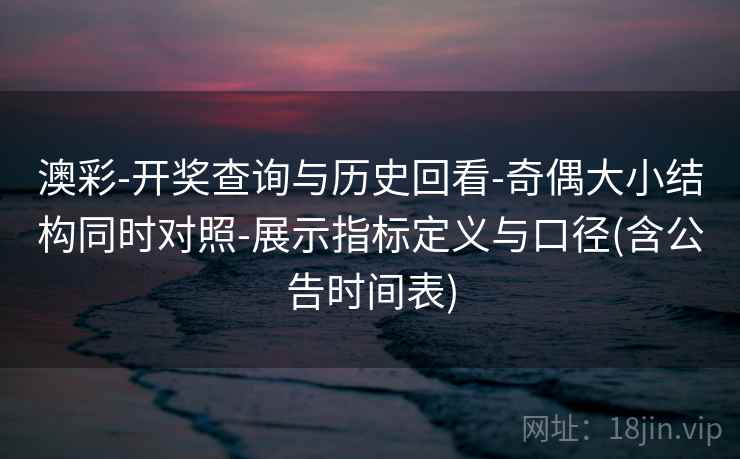 澳彩-开奖查询与历史回看-奇偶大小结构同时对照-展示指标定义与口径(含公告时间表)