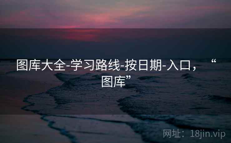 图库大全-学习路线-按日期-入口，“图库”