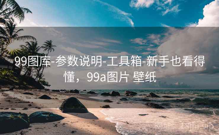 99图库-参数说明-工具箱-新手也看得懂，99a图片 壁纸