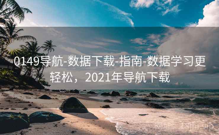 0149导航-数据下载-指南-数据学习更轻松，2021年导航下载