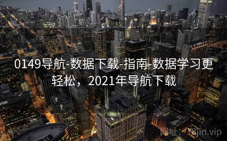 0149导航-数据下载-指南-数据学习更轻松，2021年导航下载